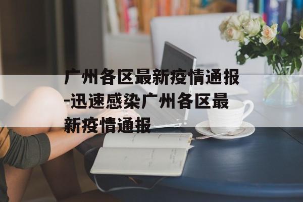 广州各区最新疫情通报-迅速感染广州各区最新疫情通报
